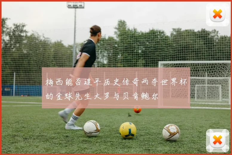 梅西能否追平历史传奇两夺世界杯的金球先生大罗与贝肯鲍尔