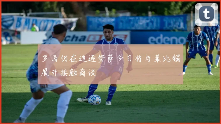 罗马仍在追逐努萨今日将与莱比锡展开接触商谈