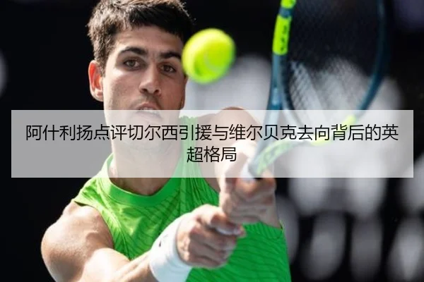 阿什利扬点评切尔西引援与维尔贝克去向背后的英超格局