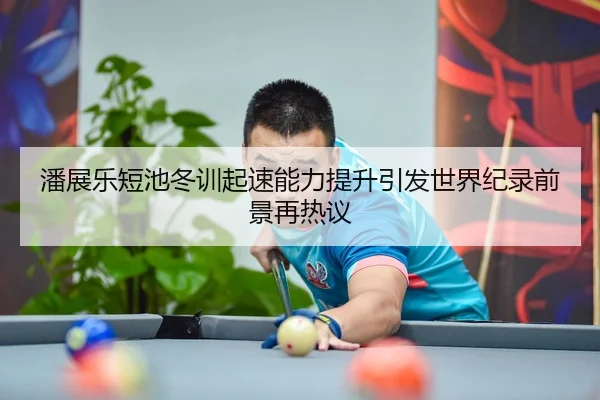 潘展乐短池冬训起速能力提升引发世界纪录前景再热议